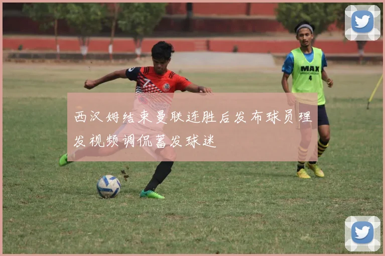 西汉姆结束曼联连胜后发布球员理发视频调侃蓄发球迷
