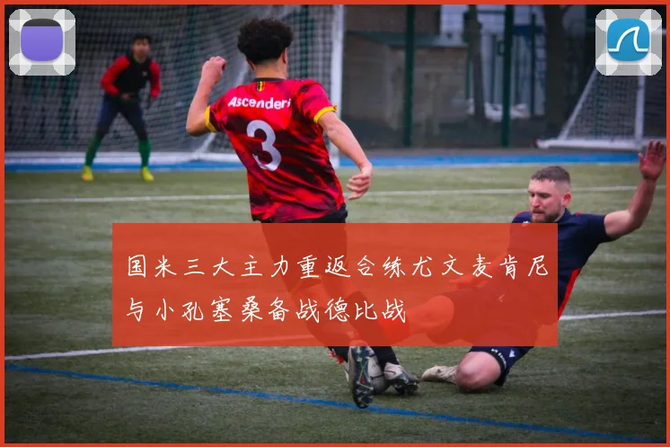 国米三大主力重返合练尤文麦肯尼与小孔塞桑备战德比战