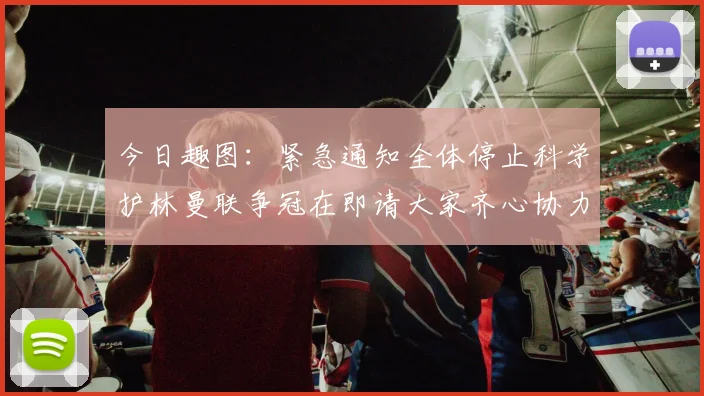 今日趣图：紧急通知全体停止科学护林曼联争冠在即请大家齐心协力支持