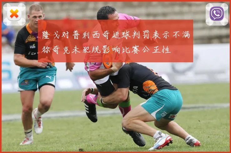 隆戈对普利西奇进球判罚表示不满称奇克未犯规影响比赛公正性