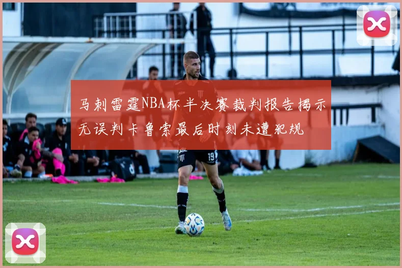 马刺雷霆NBA杯半决赛裁判报告揭示无误判卡鲁索最后时刻未遭犯规