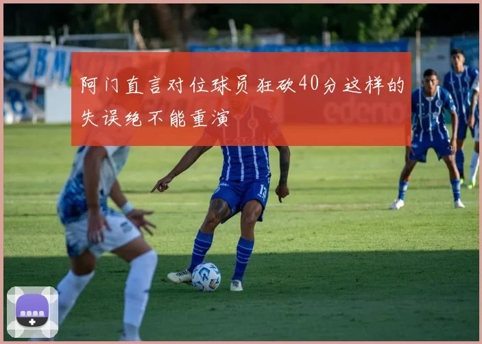 阿门直言对位球员狂砍40分这样的失误绝不能重演