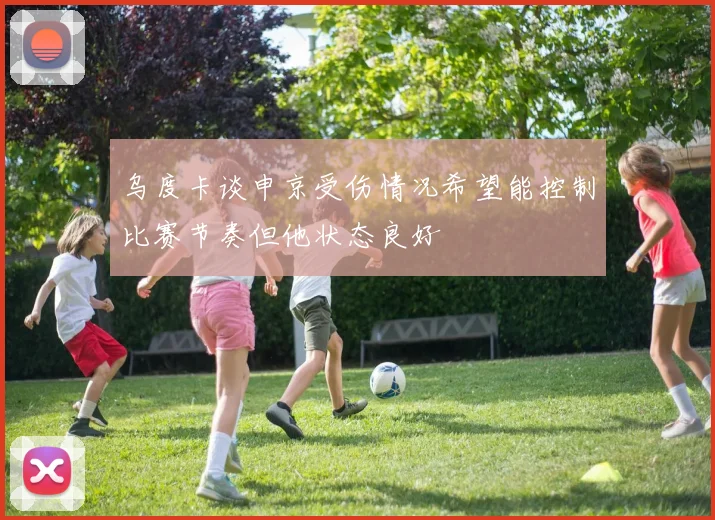 乌度卡谈申京受伤情况希望能控制比赛节奏但他状态良好