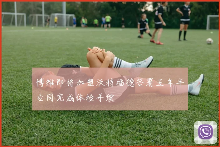 博维即将加盟沃特福德签署五年半合同完成体检手续