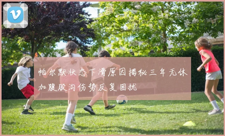 帕尔默状态下滑原因揭秘三年无休加腹股沟伤势反复困扰