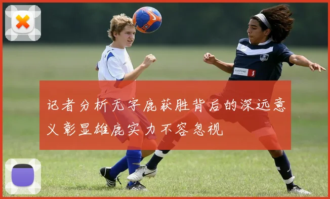 记者分析无字鹿获胜背后的深远意义彰显雄鹿实力不容忽视