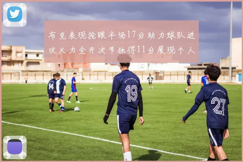 布克表现抢眼半场17分助力球队进攻火力全开次节独得11分展现个人能力