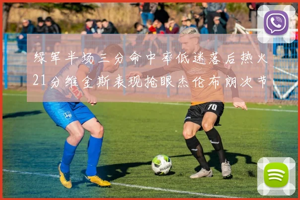 绿军半场三分命中率低迷落后热火21分维金斯表现抢眼杰伦布朗次节独得15分