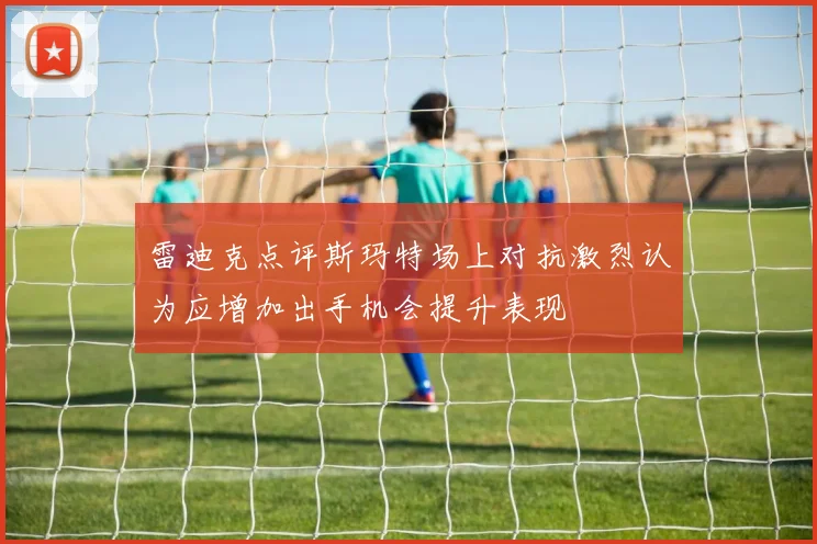 雷迪克点评斯玛特场上对抗激烈认为应增加出手机会提升表现