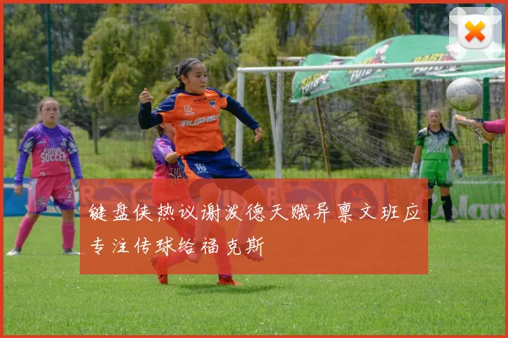 键盘侠热议谢泼德天赋异禀文班应专注传球给福克斯