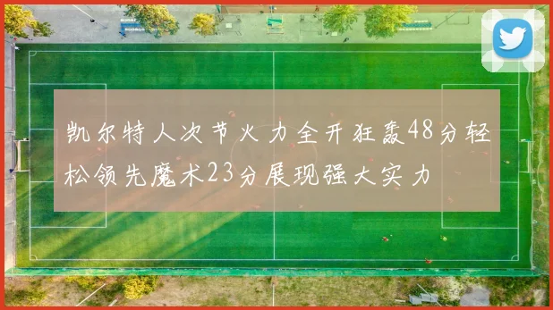 凯尔特人次节火力全开狂轰48分轻松领先魔术23分展现强大实力