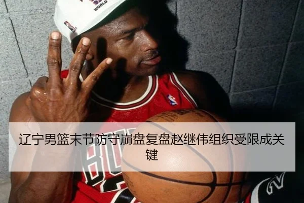 辽宁男篮末节防守崩盘复盘赵继伟组织受限成关键 - BAJIESPORTS